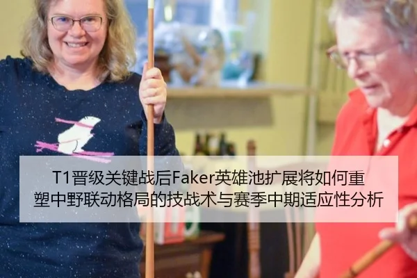 T1晋级关键战后Faker英雄池扩展将如何重塑中野联动格局的技战术与赛季中期适应性分析